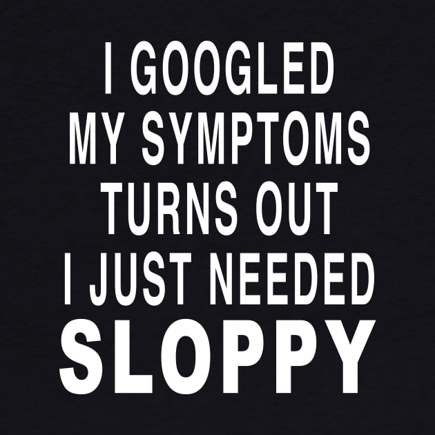 I GOOGLED MY SYMPTOMS TURNS OUT I JUST NEEDED SLOPPY by TheCosmicTradingPost